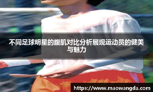 不同足球明星的腹肌对比分析展现运动员的健美与魅力
