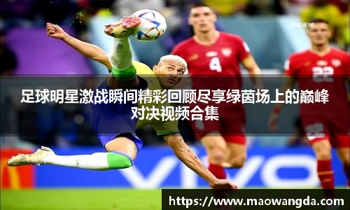 足球明星激战瞬间精彩回顾尽享绿茵场上的巅峰对决视频合集
