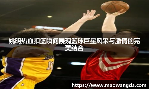 姚明热血扣篮瞬间展现篮球巨星风采与激情的完美结合