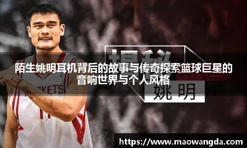 陌生姚明耳机背后的故事与传奇探索篮球巨星的音响世界与个人风格