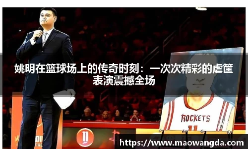 姚明在篮球场上的传奇时刻：一次次精彩的虐筐表演震撼全场