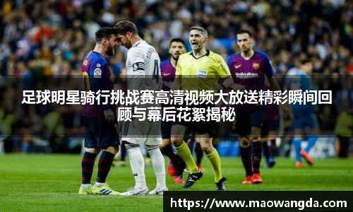 足球明星骑行挑战赛高清视频大放送精彩瞬间回顾与幕后花絮揭秘
