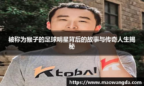 被称为猴子的足球明星背后的故事与传奇人生揭秘