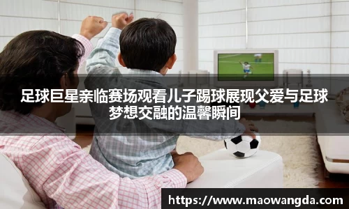 足球巨星亲临赛场观看儿子踢球展现父爱与足球梦想交融的温馨瞬间