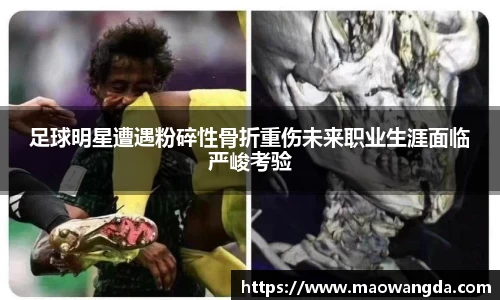 足球明星遭遇粉碎性骨折重伤未来职业生涯面临严峻考验
