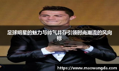 足球明星的魅力与帅气并存引领时尚潮流的风向标
