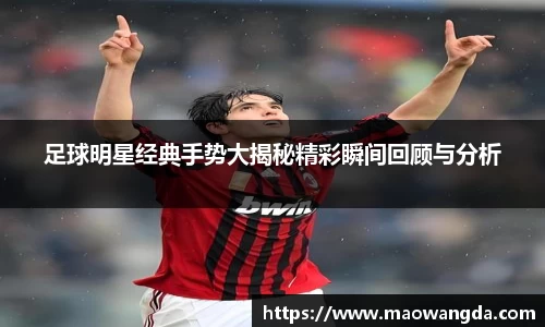 足球明星经典手势大揭秘精彩瞬间回顾与分析