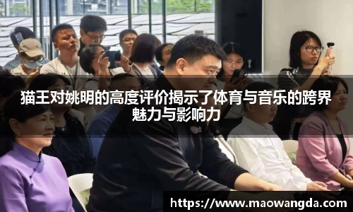 猫王对姚明的高度评价揭示了体育与音乐的跨界魅力与影响力