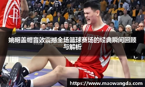 姚明盖帽音效震撼全场篮球赛场的经典瞬间回顾与解析