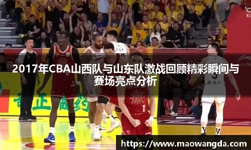 2017年CBA山西队与山东队激战回顾精彩瞬间与赛场亮点分析