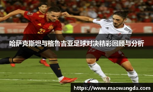 哈萨克斯坦与格鲁吉亚足球对决精彩回顾与分析