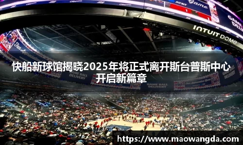 快船新球馆揭晓2025年将正式离开斯台普斯中心开启新篇章