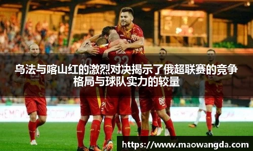 乌法与喀山红的激烈对决揭示了俄超联赛的竞争格局与球队实力的较量
