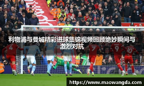 利物浦与曼城精彩进球集锦视频回顾绝妙瞬间与激烈对抗