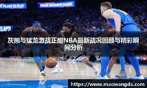 灰熊与猛龙激战正酣NBA最新战况回顾与精彩瞬间分析