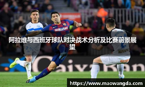 阿拉维与西班牙球队对决战术分析及比赛前景展望