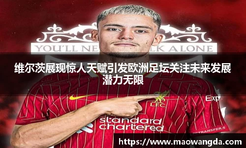 维尔茨展现惊人天赋引发欧洲足坛关注未来发展潜力无限