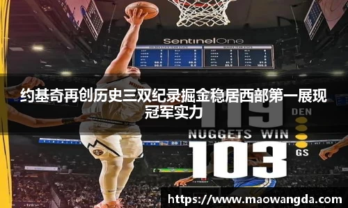 约基奇再创历史三双纪录掘金稳居西部第一展现冠军实力