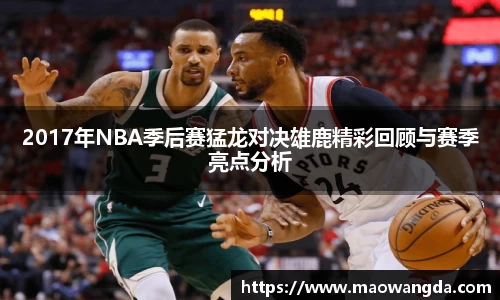2017年NBA季后赛猛龙对决雄鹿精彩回顾与赛季亮点分析