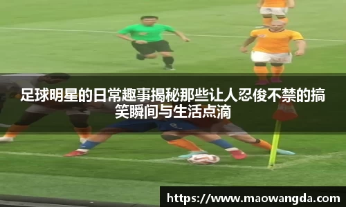足球明星的日常趣事揭秘那些让人忍俊不禁的搞笑瞬间与生活点滴