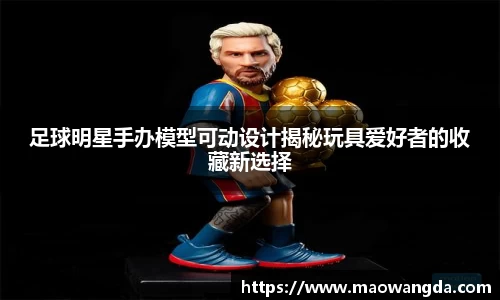 足球明星手办模型可动设计揭秘玩具爱好者的收藏新选择