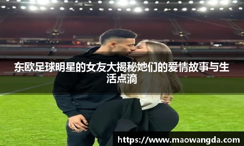 东欧足球明星的女友大揭秘她们的爱情故事与生活点滴