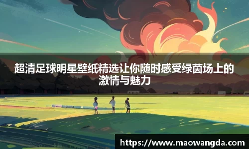 超清足球明星壁纸精选让你随时感受绿茵场上的激情与魅力